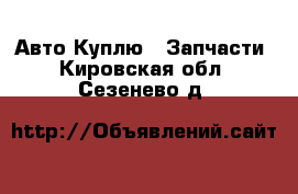 Авто Куплю - Запчасти. Кировская обл.,Сезенево д.